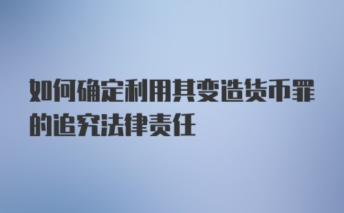 如何确定利用其变造货币罪的追究法律责任