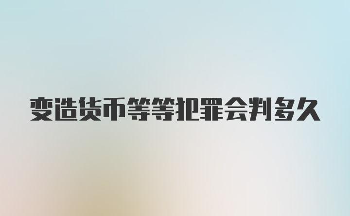 变造货币等等犯罪会判多久