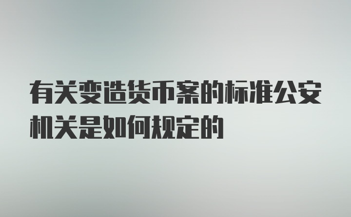 有关变造货币案的标准公安机关是如何规定的