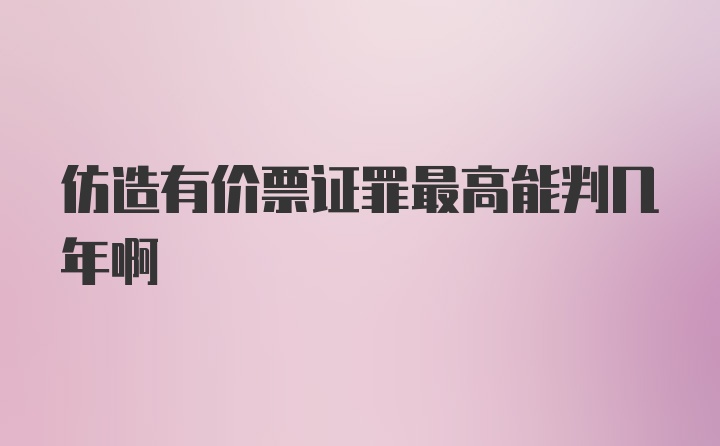 仿造有价票证罪最高能判几年啊