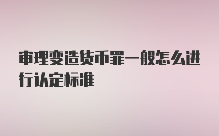 审理变造货币罪一般怎么进行认定标准