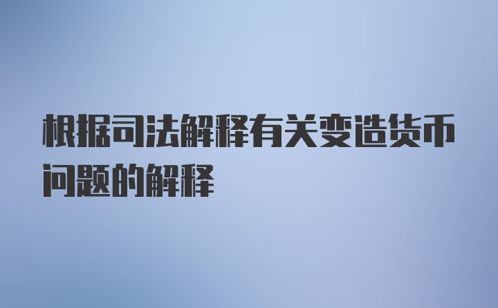 根据司法解释有关变造货币问题的解释