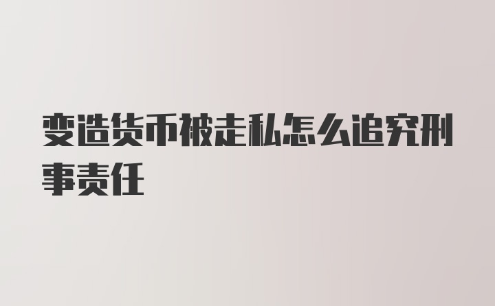 变造货币被走私怎么追究刑事责任