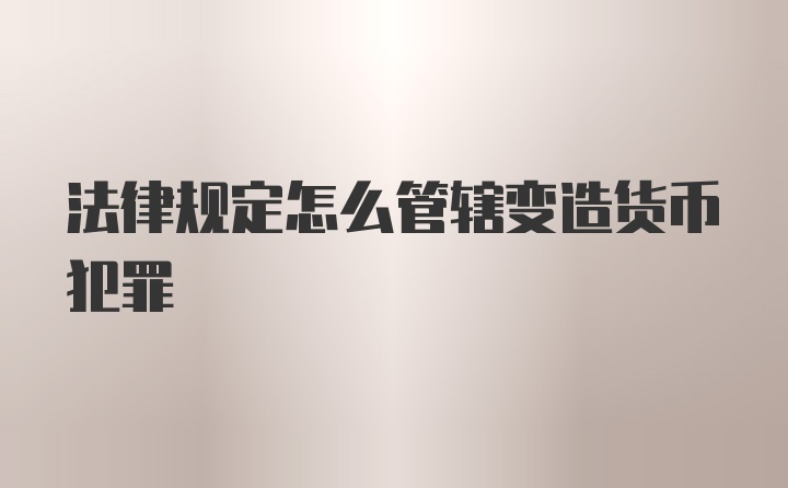 法律规定怎么管辖变造货币犯罪