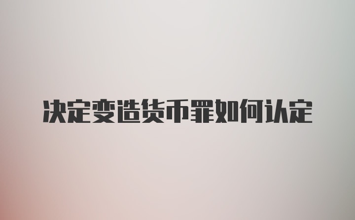 决定变造货币罪如何认定