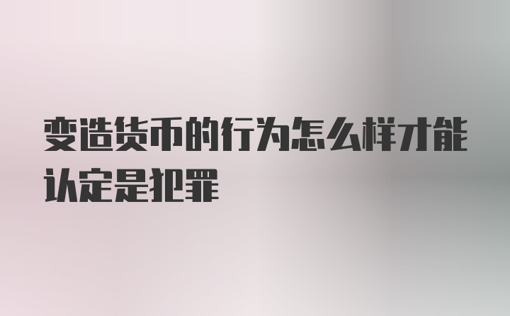 变造货币的行为怎么样才能认定是犯罪