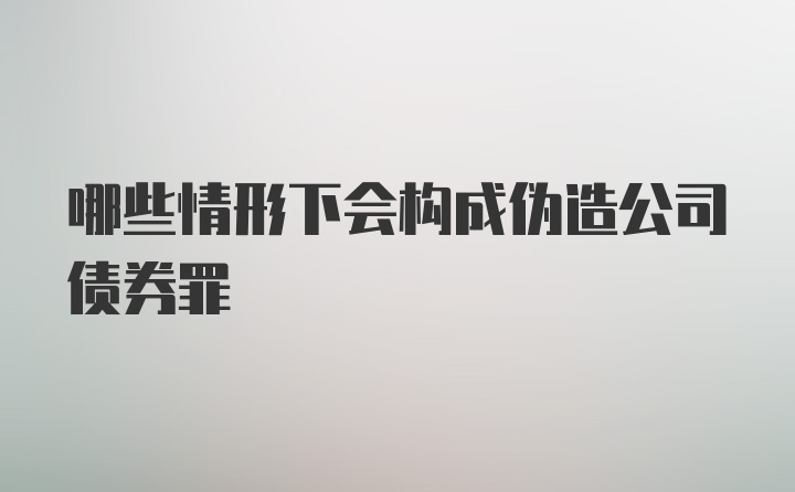 哪些情形下会构成伪造公司债券罪