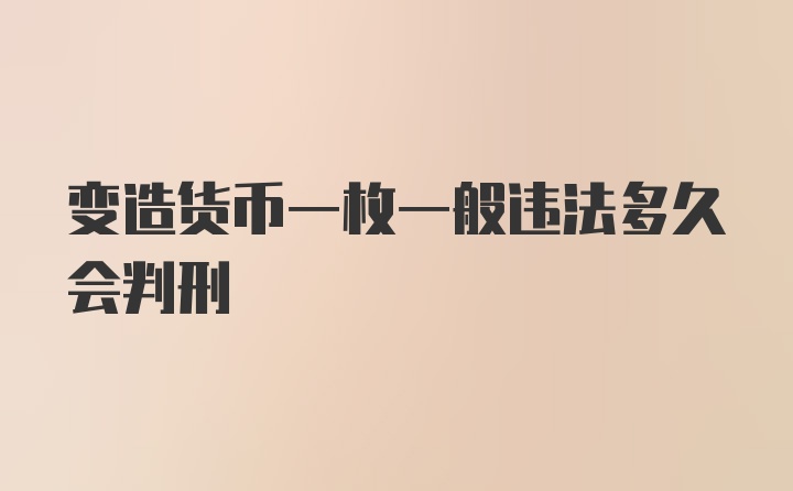 变造货币一枚一般违法多久会判刑