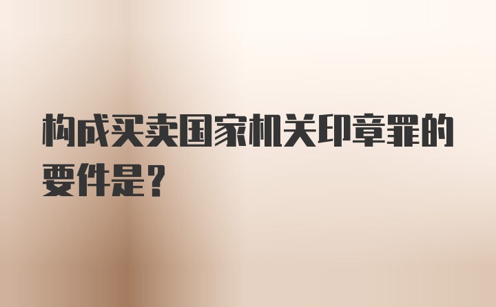 构成买卖国家机关印章罪的要件是？