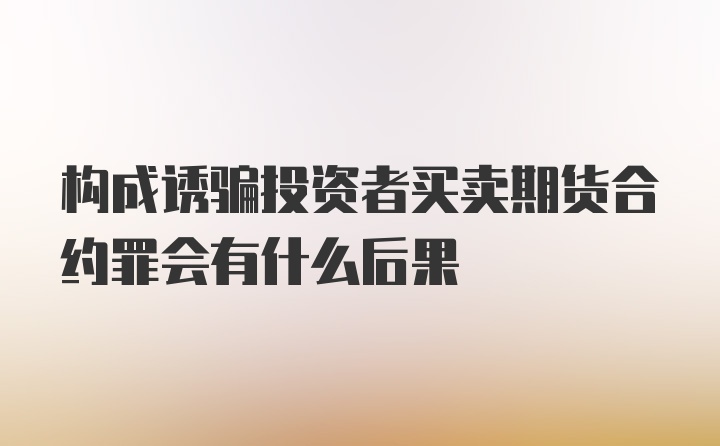 构成诱骗投资者买卖期货合约罪会有什么后果