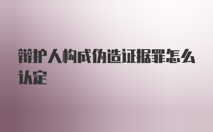 辩护人构成伪造证据罪怎么认定