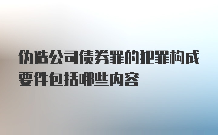 伪造公司债券罪的犯罪构成要件包括哪些内容