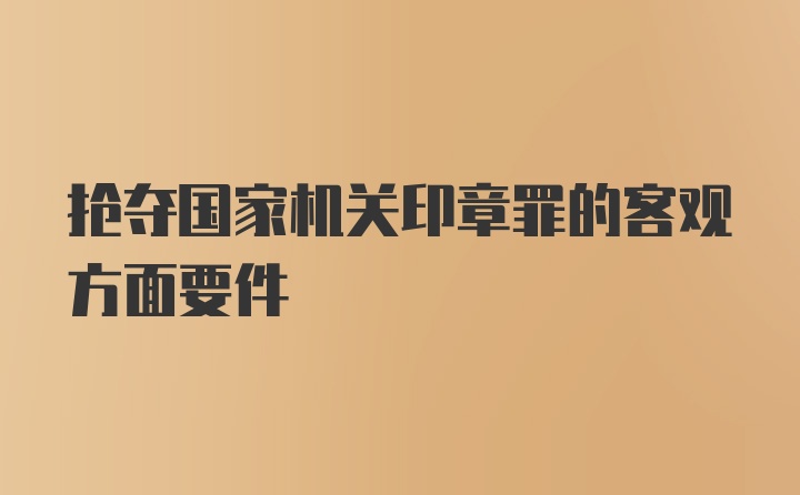 抢夺国家机关印章罪的客观方面要件