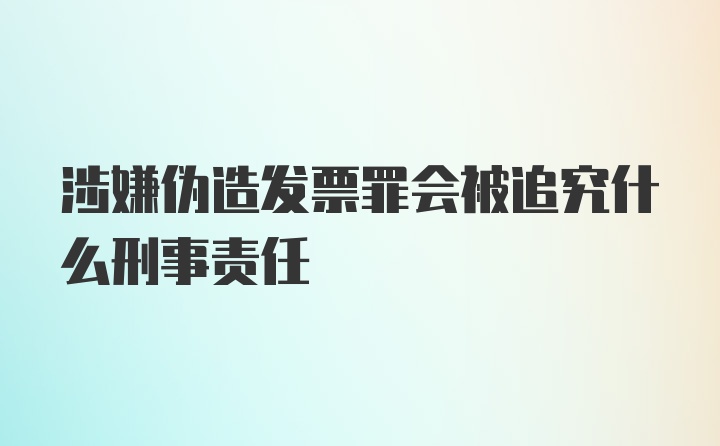 涉嫌伪造发票罪会被追究什么刑事责任