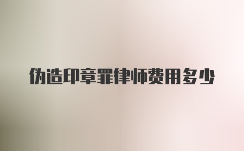 伪造印章罪律师费用多少