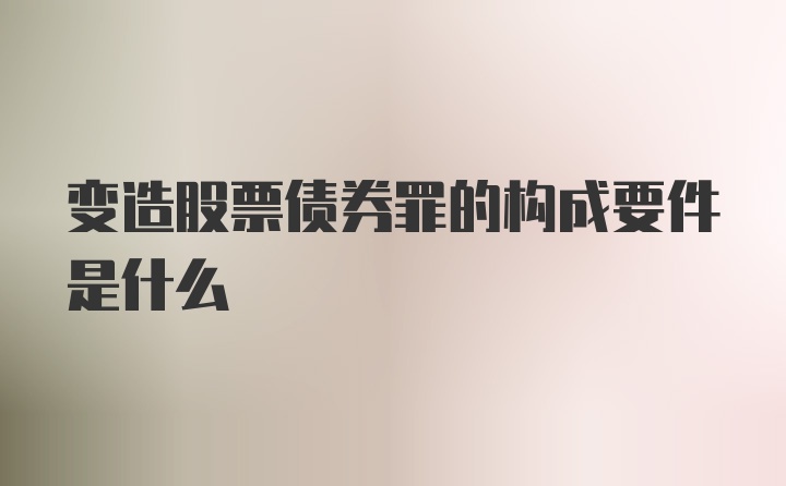 变造股票债券罪的构成要件是什么