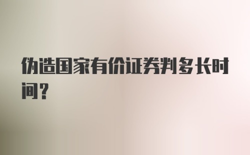 伪造国家有价证券判多长时间？