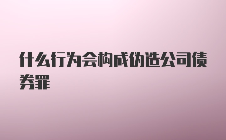 什么行为会构成伪造公司债券罪