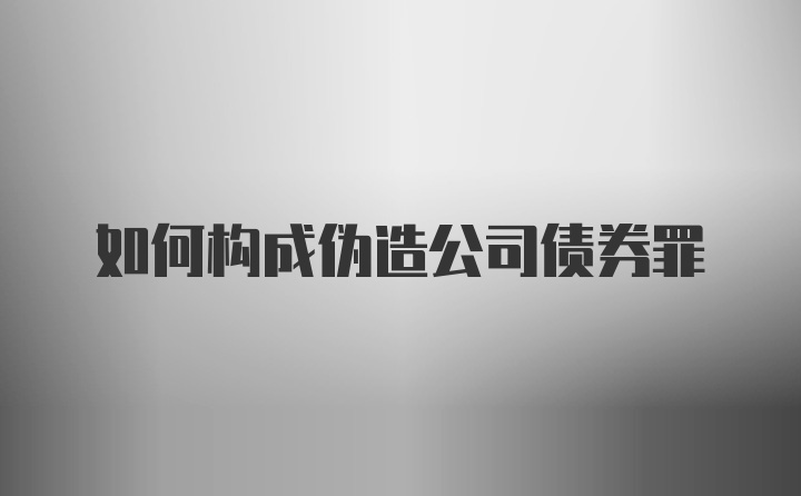 如何构成伪造公司债券罪