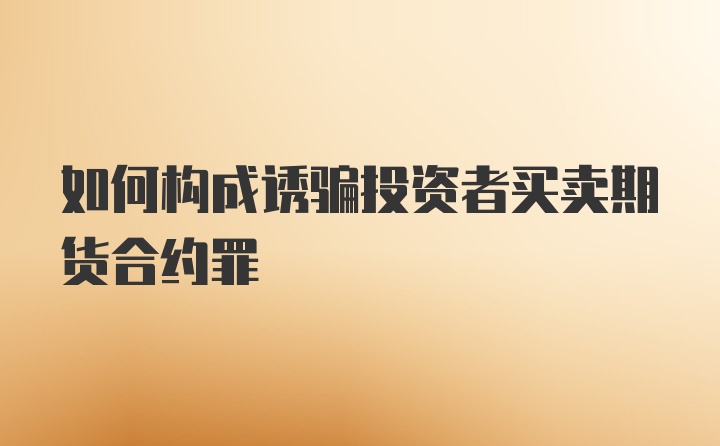 如何构成诱骗投资者买卖期货合约罪