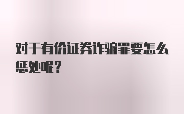 对于有价证券诈骗罪要怎么惩处呢?