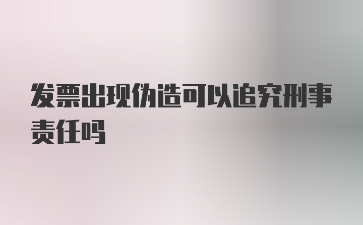 发票出现伪造可以追究刑事责任吗