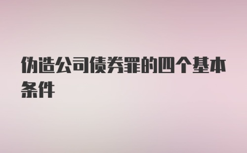 伪造公司债券罪的四个基本条件