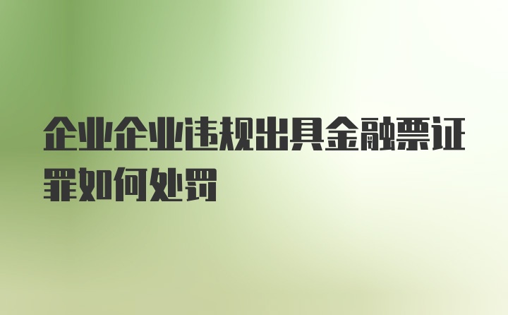 企业企业违规出具金融票证罪如何处罚