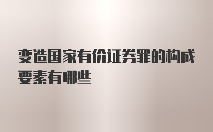 变造国家有价证券罪的构成要素有哪些