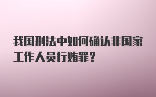 我国刑法中如何确认非国家工作人员行贿罪？