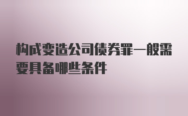 构成变造公司债券罪一般需要具备哪些条件