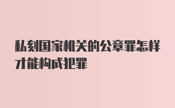 私刻国家机关的公章罪怎样才能构成犯罪