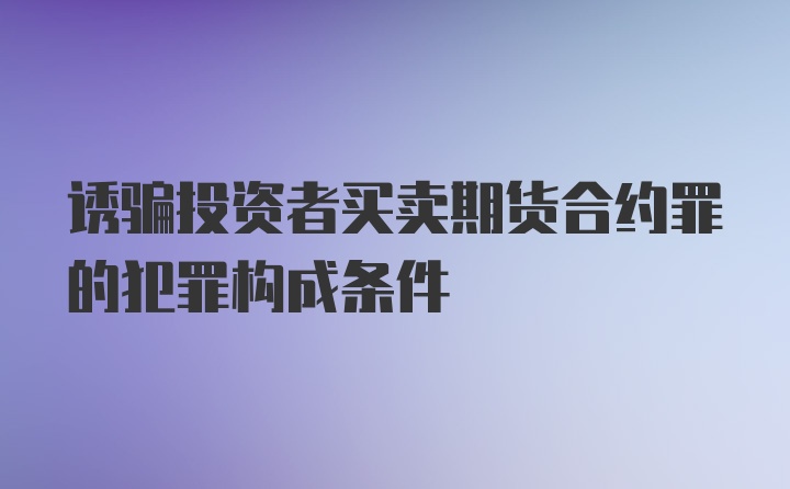 诱骗投资者买卖期货合约罪的犯罪构成条件