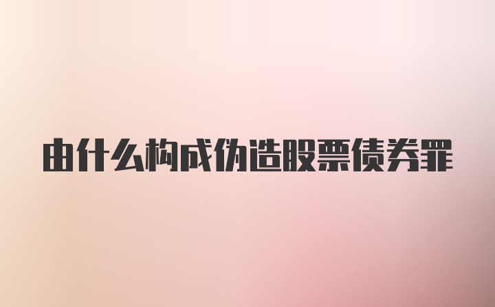 由什么构成伪造股票债券罪