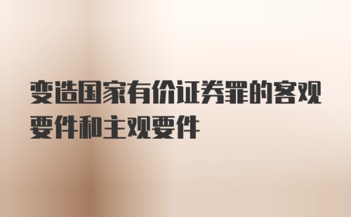 变造国家有价证券罪的客观要件和主观要件