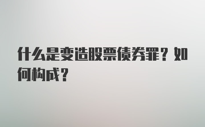 什么是变造股票债券罪？如何构成？