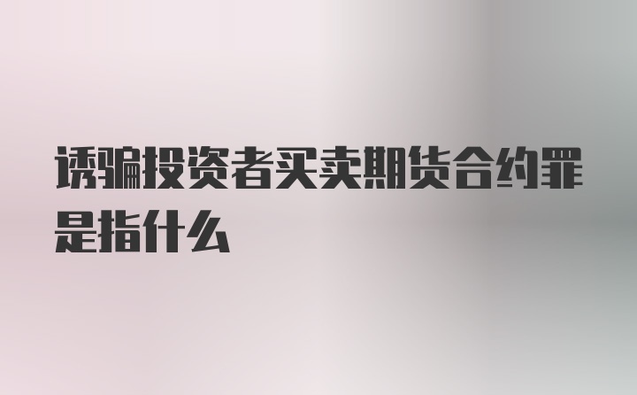 诱骗投资者买卖期货合约罪是指什么