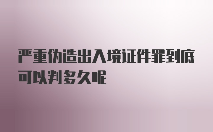 严重伪造出入境证件罪到底可以判多久呢