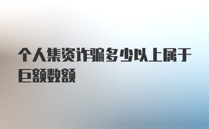 个人集资诈骗多少以上属于巨额数额