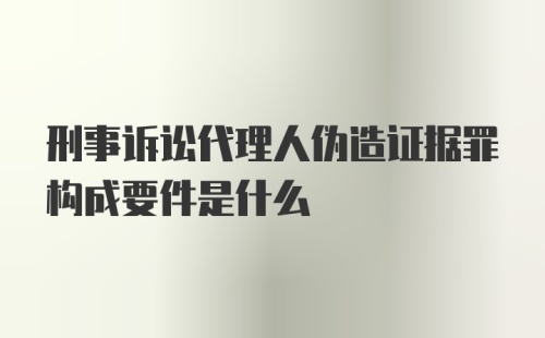 刑事诉讼代理人伪造证据罪构成要件是什么