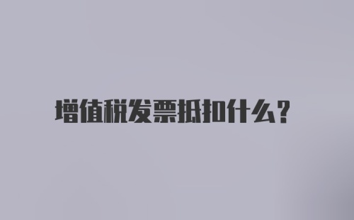 增值税发票抵扣什么？