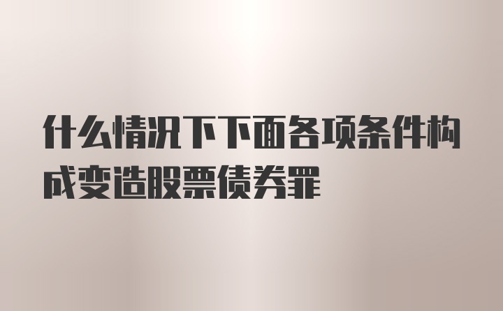 什么情况下下面各项条件构成变造股票债券罪