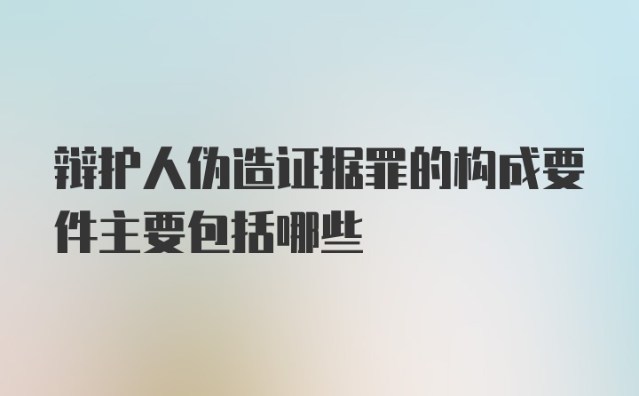 辩护人伪造证据罪的构成要件主要包括哪些