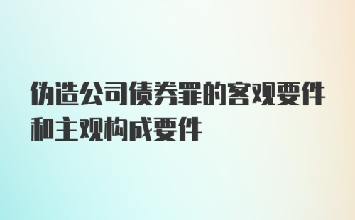 伪造公司债券罪的客观要件和主观构成要件