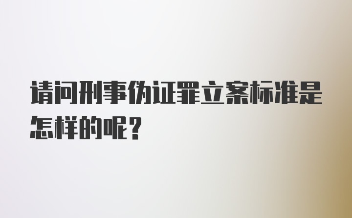 请问刑事伪证罪立案标准是怎样的呢？