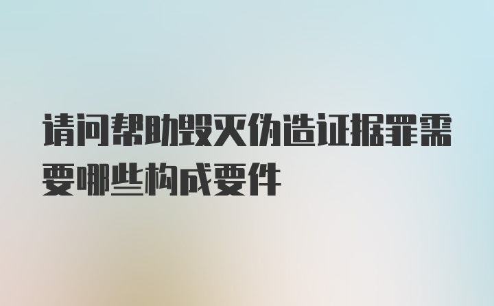 请问帮助毁灭伪造证据罪需要哪些构成要件