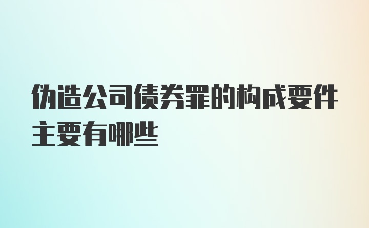 伪造公司债券罪的构成要件主要有哪些