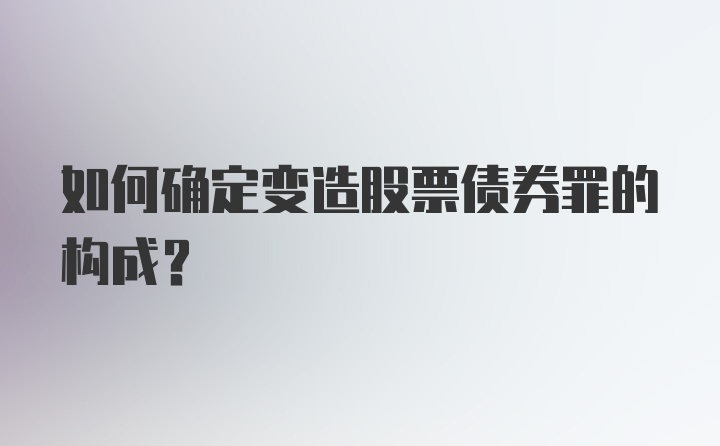 如何确定变造股票债券罪的构成？