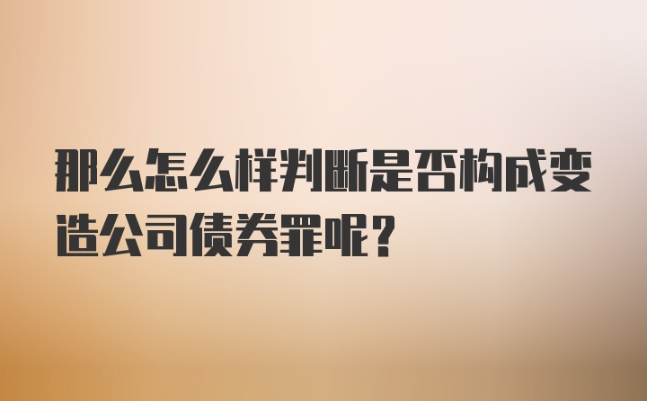 那么怎么样判断是否构成变造公司债券罪呢？