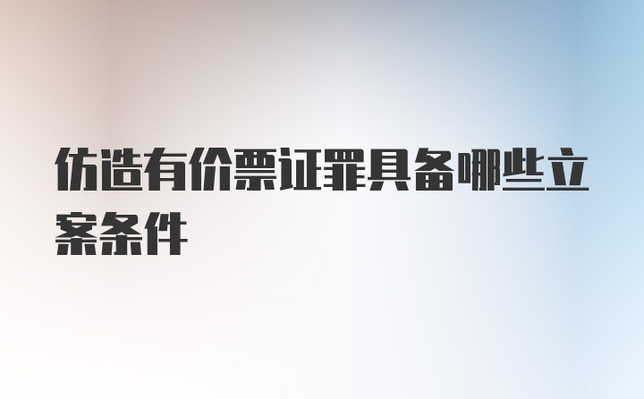 仿造有价票证罪具备哪些立案条件